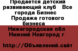 Продается детский развивающий клуб - Все города Бизнес » Продажа готового бизнеса   . Нижегородская обл.,Нижний Новгород г.